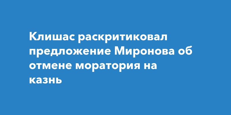 Клишас раскритиковал инициативу Миронова о возвращении смертной казни Клишас раскритиковал инициативу Миронова о возвращении смертной казни